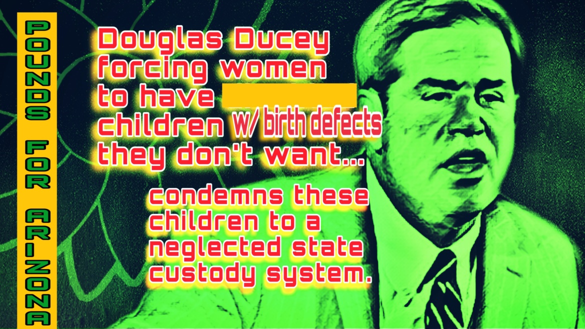 Doug Ducey bans aborting fetuses diagnosed with genetic abnormalities; continues to neglect state system that would take custody of the unwanted children